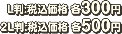 L判:税込価格 各300円 2L判:税込価格 各500円