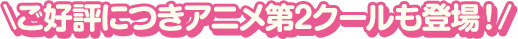ご好評につきアニメ第2クールも登場！
