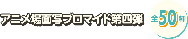 アニメ場面写ブロマイド第四弾 全50種