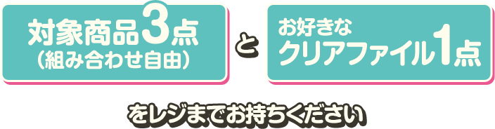 対象商品3点(組み合わせ自由)とお好きなクリアファイル1点をレジまでお持ちください