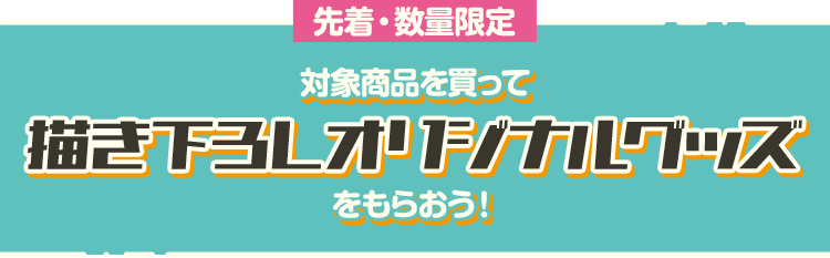 先着・数量限定 対象商品を買って描き下ろしオリジナルグッズをもらおう！