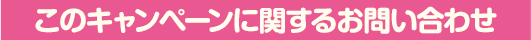 このキャンペーンに関するお問い合わせ