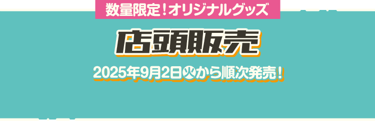 数量限定！オリジナルグッズ 店頭販売 2025年9月2日(火)から順次発売！