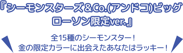 『シーモンスターズ＆Co.(アンドコ)ビッグ　ローソン限定ver.』 全15種のシーモンスター！ 金の限定カラーに出会えたあなたはラッキー！