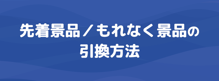 先着景品／もれなく景品の引換方法