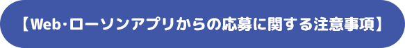 【Web･ローソンアプリからの応募に関する注意事項】