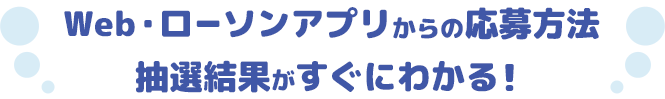 Web・ローソンアプリからの応募方法 抽選結果がすぐにわかる！