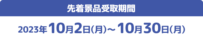 先着景品受取期間 2023年10月2日(月)〜10月30日(月)