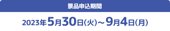 景品申込期間 2023年5月30日(火)〜9月4日(月)