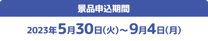 景品申込期間 2023年5月30日(火)〜9月4日(月)