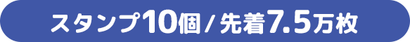 スタンプ10個/先着7.5万枚