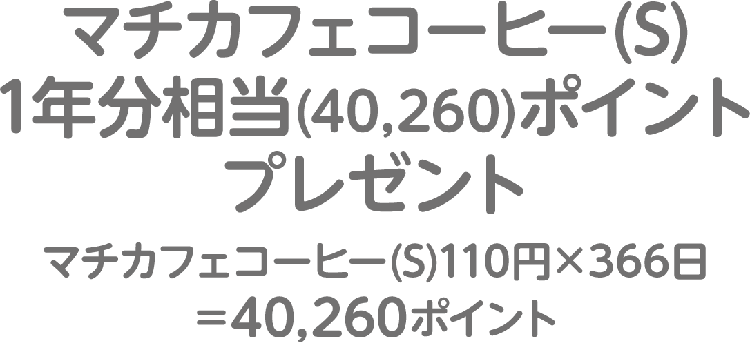 マチカフェコーヒー(S)1年分相当(40,260)ポイントプレゼント　マチカフェコーヒー(S)110円×366日＝40,260ポイント