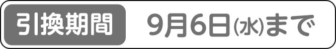 [引換期間]9月6日(水)まで