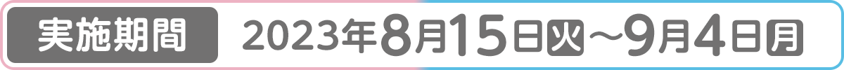 [実施期間]2023年8月15日(火)～9月4日(月)