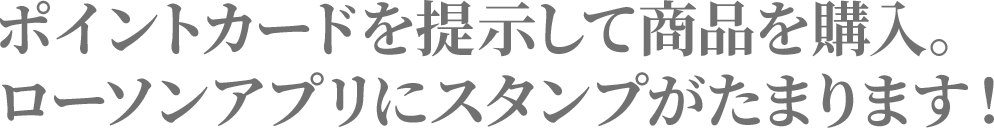 ポイントカードを提示して商品を購入。ローソンアプリにスタンプがたまります！