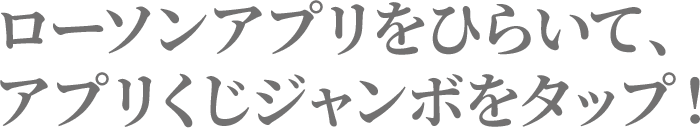 ローソンアプリをひらいて、アプリくじジャンボをタップ！