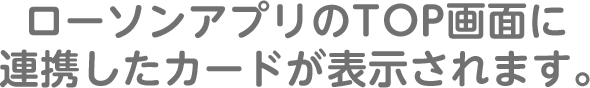 ローソンアプリのTOP画面に連携したカードが表示されます。