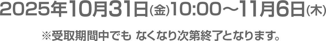 2025年10月31日(金)10:00～11月6日(木)※受取期間中でも なくなり次第終了となります。