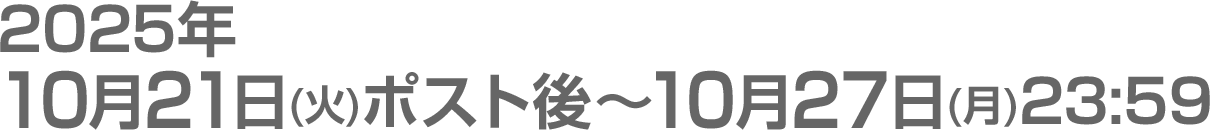 2025年10月21日(火)ポスト後～10月27日(月)23:59
