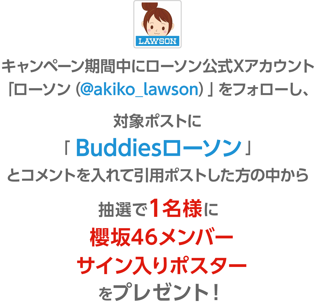 キャンペーン期間中にローソン公式Xアカウント「ローソン（@akiko_lawson）」をフォローし、対象ポストに「#Buddiesローソン」とコメントを入れて引用ポストした方の中から抽選で1名様に櫻坂46メンバーサイン入りポスターをプレゼント！