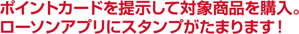 ポイントカードを提示して対象商品を購入。ローソンアプリにスタンプがたまります！