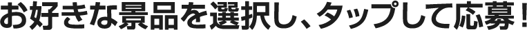 お好きな景品を選択し、タップして応募！