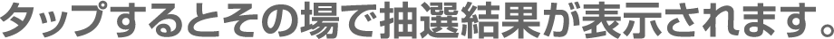 タップするとその場で抽選結果が表示されます。