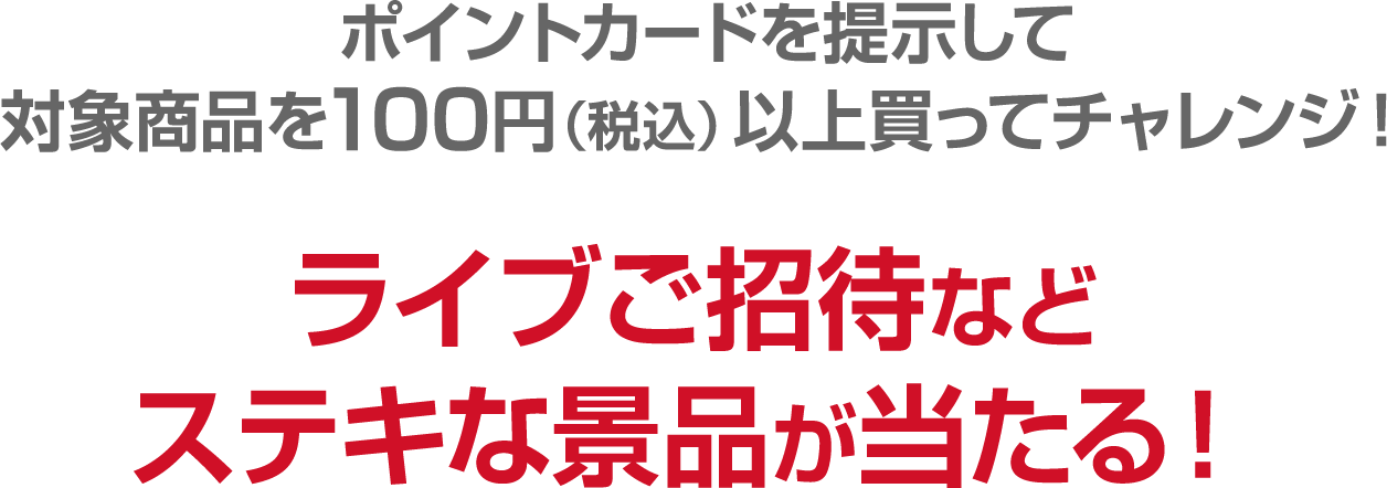 ポイントカードを提示して対象商品を100円（税込）以上買ってチャレンジ！ライブご招待などステキな景品が当たる！
