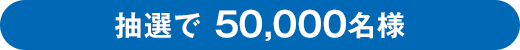 抽選で 50,000名様