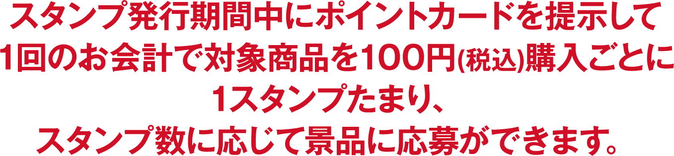 スタンプ発行期間中にポイントカードを提示して1回のお会計で対象商品を100円(税込)購入ごとに1スタンプたまり、スタンプ数に応じて景品に応募ができます。