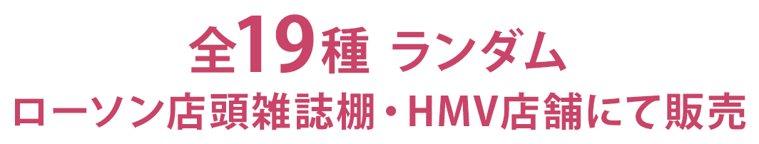 全19種 ランダム ローソン店頭雑誌棚・HMV店舗にて販売