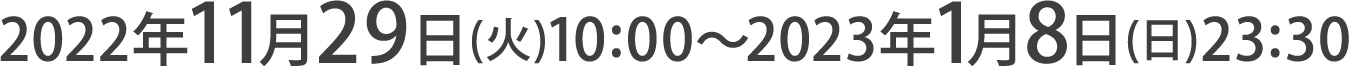 2022年11月29日(火)10:00～2023年1月8日(日)23:30