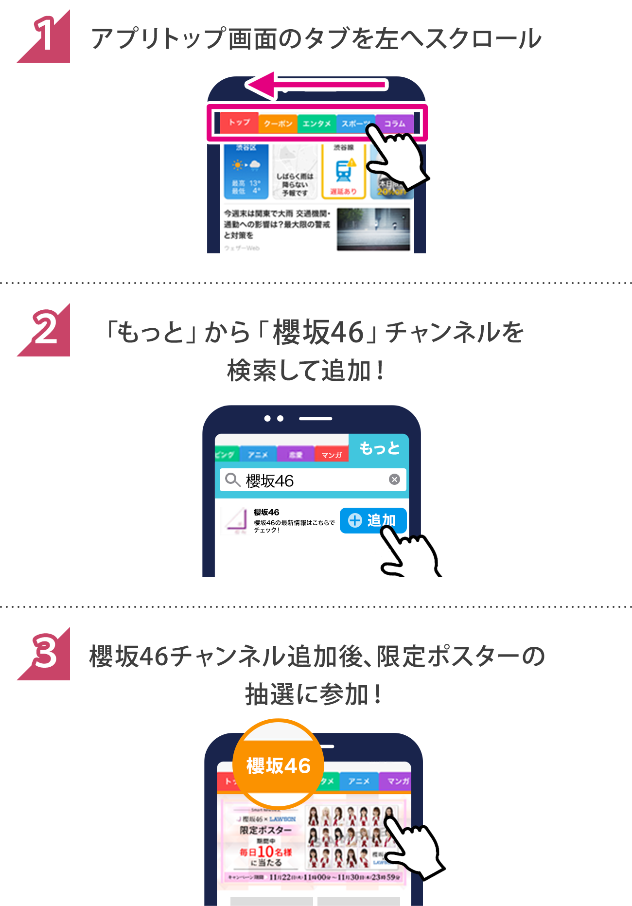 ①アプリトップ画面のタブを左へスクロール
                ②「もっと」から「櫻坂46」チャンネルを検索して追加！
                ③櫻坂46チャンネル追加後、限定ポスターの抽選に参加！