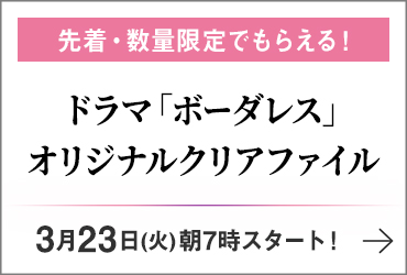 先着・数量限定でもらえる！ ドラマ「ボーダレス」オリジナルクリアファイル