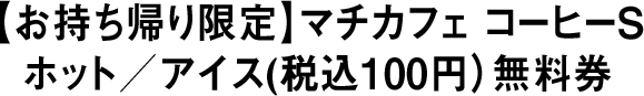 【お持ち帰り限定】マチカフェ コーヒーS ホット/アイス(税込100円)無料券