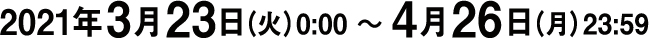 2021年3月23日（火）0:00 〜 4月26日（月）23:59