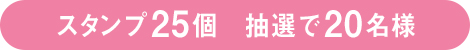 スタンプ 25個 抽選で20名様