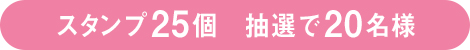 スタンプ 25個　抽選で20名様