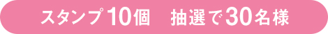 スタンプ 10個　抽選で30名様