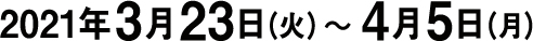 2021年3月23日（火）〜 4月5日（月）