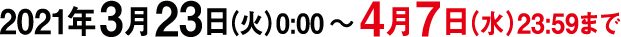 2021年3月23日（火）0:00 〜 4月7日（水）23:59まで