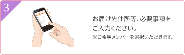 3 お届け先住所等、必要事項をご入力ください。 ※ご希望メンバーを選択いただきます。