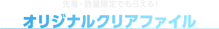 先着・数量限定でもらえる！オリジナルクリアファイル