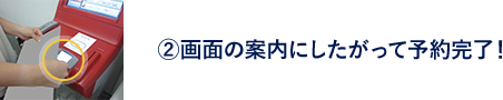 ②画面の案内にしたがって予約完了！