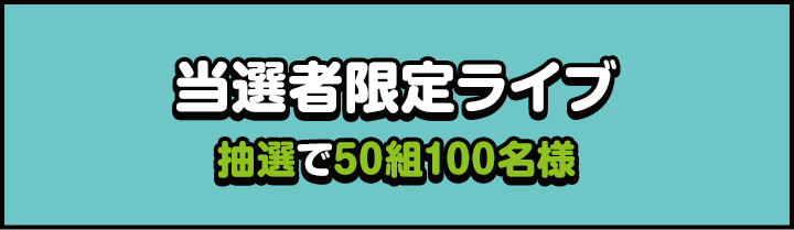 当選者限定ライブ 抽選で50組100名様