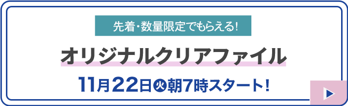 先着・数量限定でもらえる！ オリジナルクリアファイル 11月22日(火)朝7時スタート！