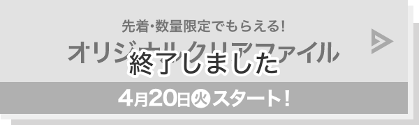 先着・数量限定でもらえる！ オリジナルクリアファイル 4月20日(火)スタート！