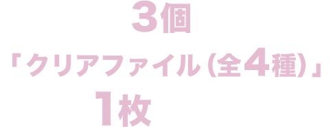 対象商品を3個購入すると「クリアファイル（全4種）」が1枚もらえる！