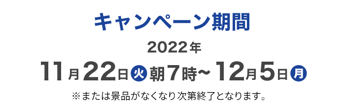 キャンペーン期間2022年11月22日火朝7時〜12月5日月※または景品がなくなり次第終了となります。