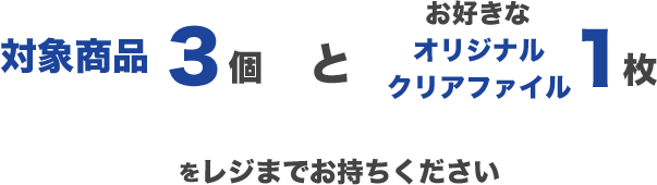 対象商品3個とお好きなオリジナルクリアファイル1枚をレジまでお持ちください